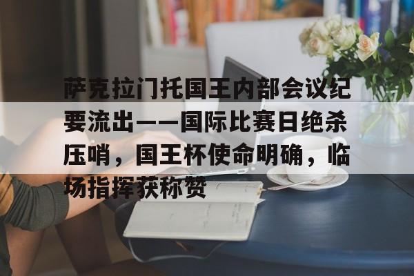 乐鱼关于萨克拉门托国王内部会议纪要流出——国际比赛日绝杀压哨，国王杯使命明确，临场指挥获称赞的信息